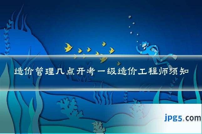 造价管理几点开考一级造价工程师须知
