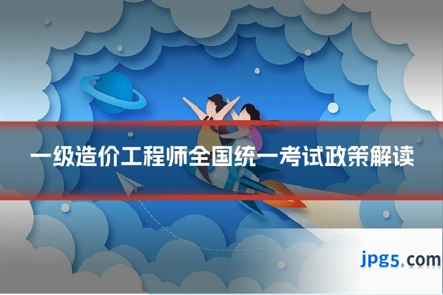 一级造价工程师全国统一考试政策解读