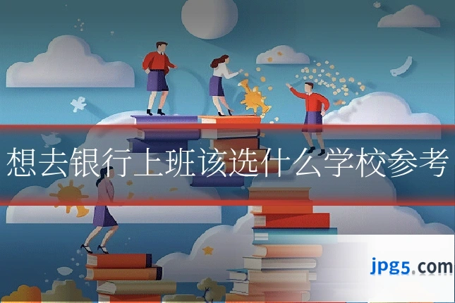 想去银行上班该选什么学校参考