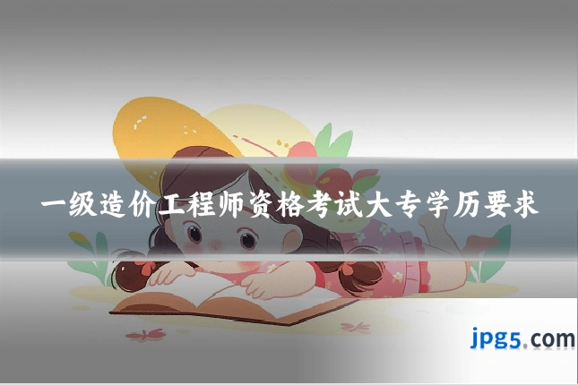 一级造价工程师资格考试大专学历要求