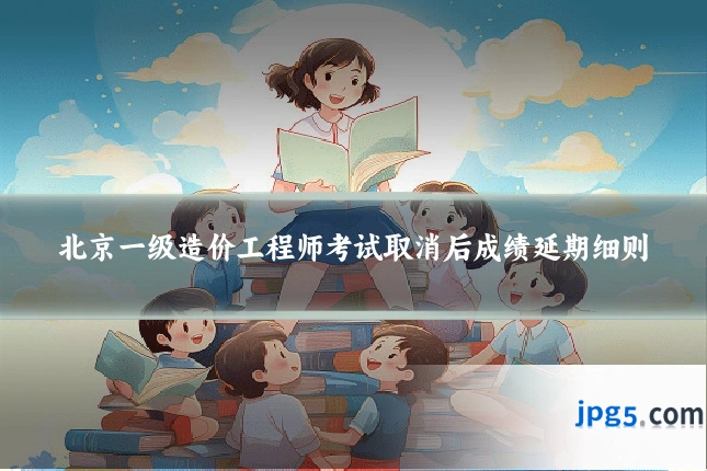 北京一级造价工程师考试取消后成绩延期细则