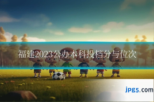 福建2023公办本科投档分与位次