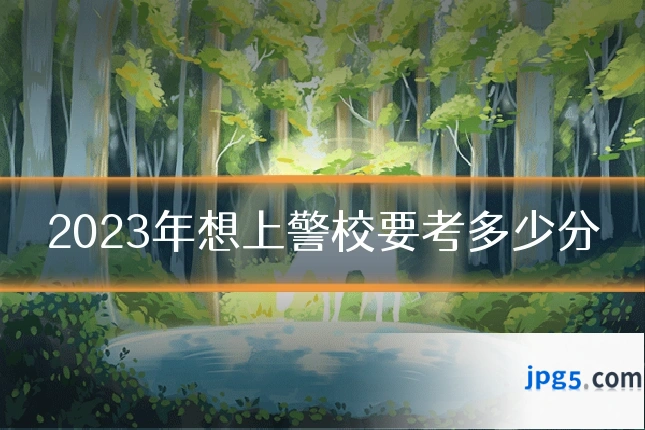 2023年想上警校要考多少分