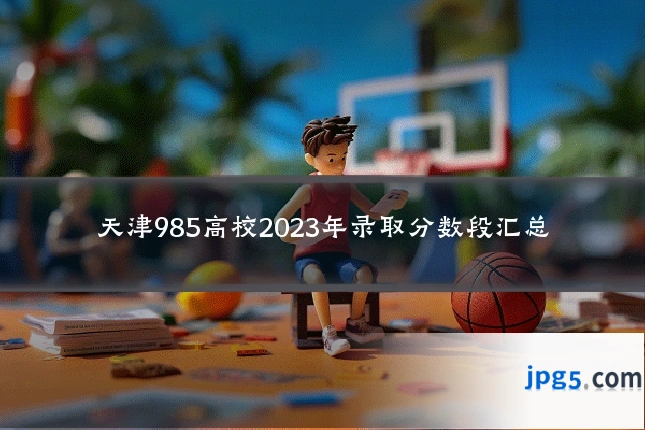 天津985高校2023年录取分数段汇总
