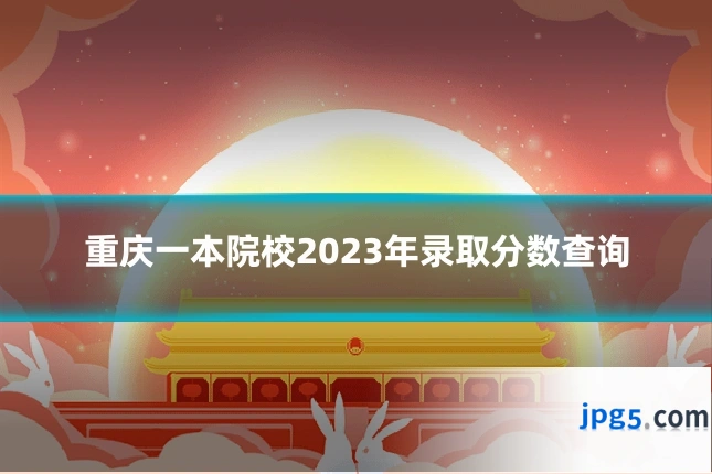 重庆一本院校2023年录取分数查询