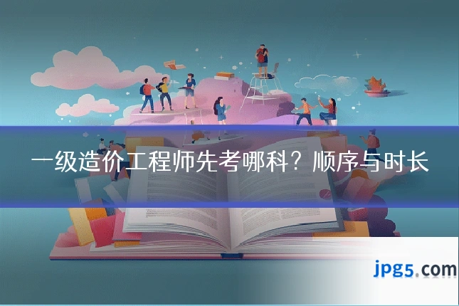 一级造价工程师先考哪科?顺序与时长