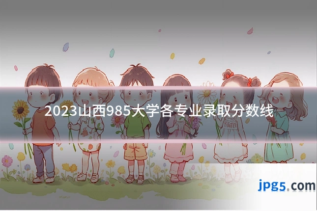 2023山西985大学各专业录取分数线