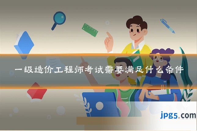 一级造价工程师考试需要满足什么条件