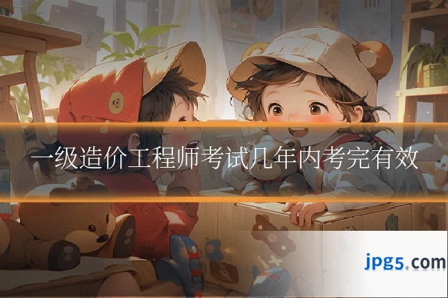 一级造价工程师考试几年内考完有效