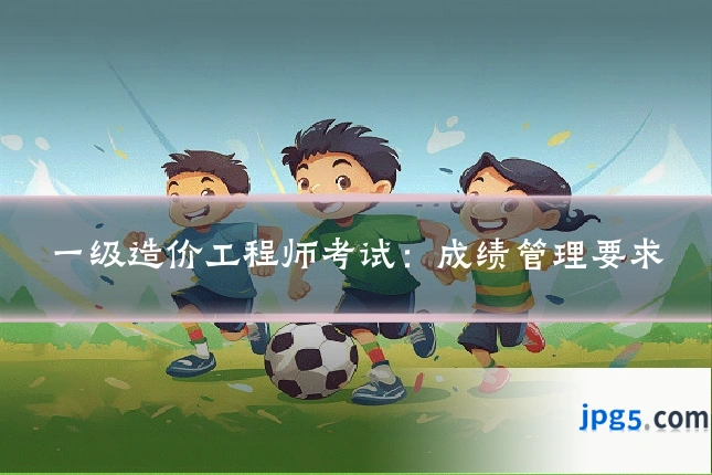 一级造价工程师考试：成绩管理要求