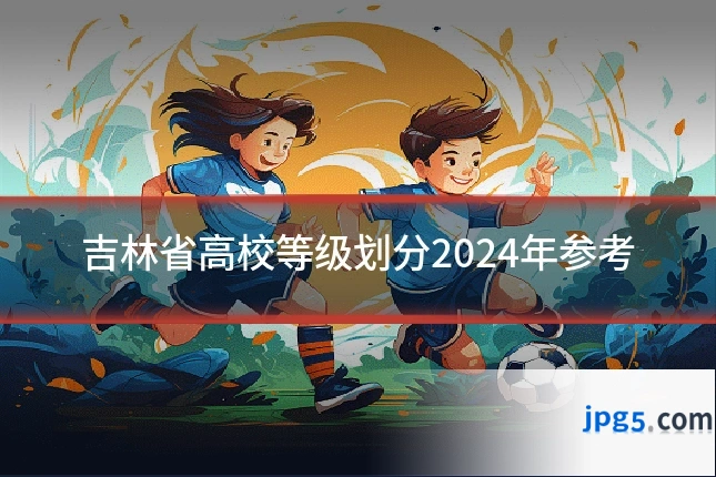 吉林省高校等级划分2024年参考