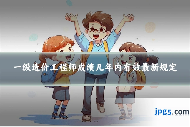 一级造价工程师成绩几年内有效最新规定