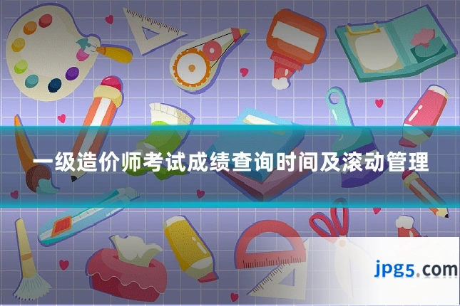 一级造价师考试成绩查询时间及滚动管理