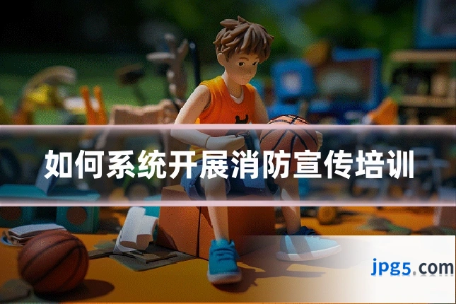如何系统开展消防宣传培训