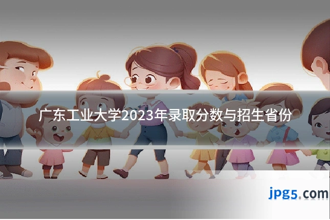 广东工业大学2023年录取分数与招生省份