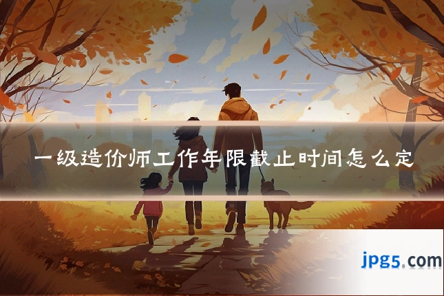 一级造价师工作年限截止时间怎么定