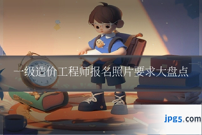 一级造价工程师报名照片要求大盘点