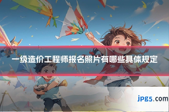 一级造价工程师报名照片有哪些具体规定