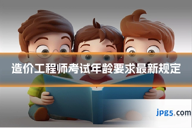 造价工程师考试年龄要求最新规定