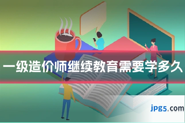 一级造价师继续教育需要学多久