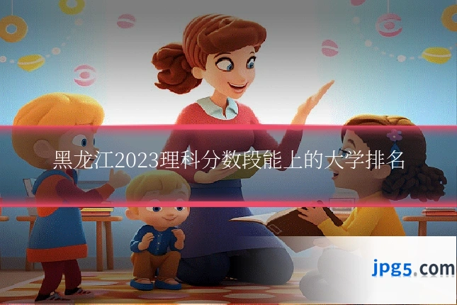 黑龙江2023理科分数段能上的大学排名