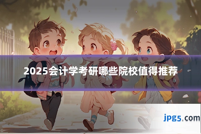 2025会计学考研哪些院校值得推荐