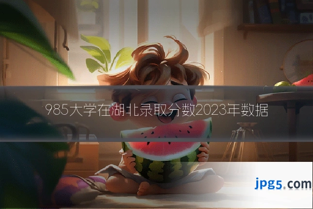 985大学在湖北录取分数2023年数据