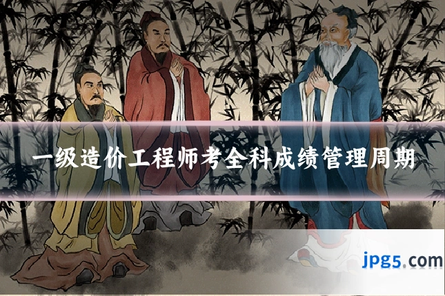 一级造价工程师考全科成绩管理周期