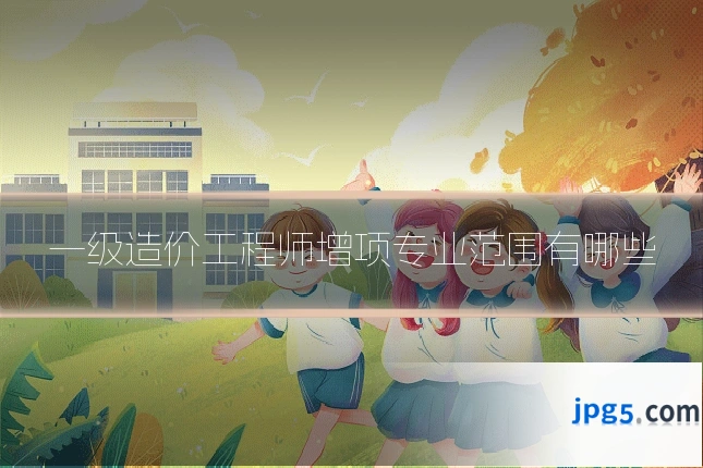 一级造价工程师增项专业范围有哪些