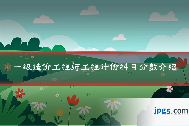 一级造价工程师工程计价科目分数介绍