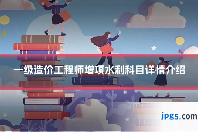 一级造价工程师增项水利科目详情介绍