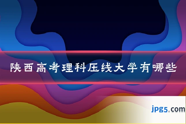 陕西高考理科压线大学有哪些