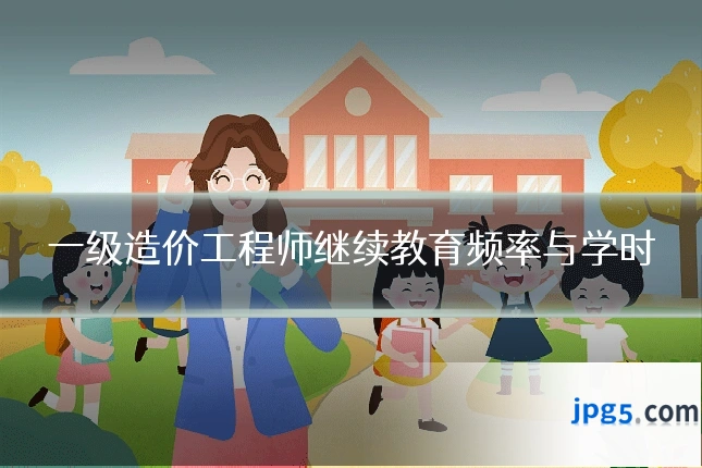 一级造价工程师继续教育频率与学时