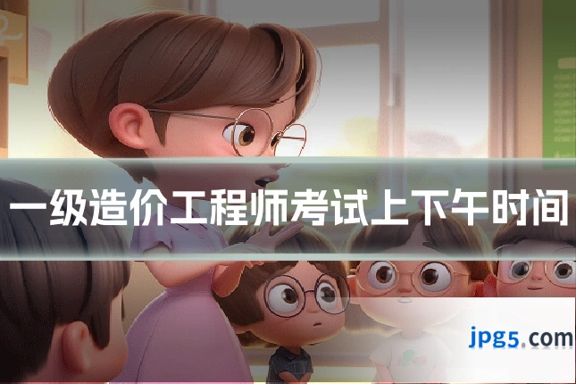 一级造价工程师考试上下午时间