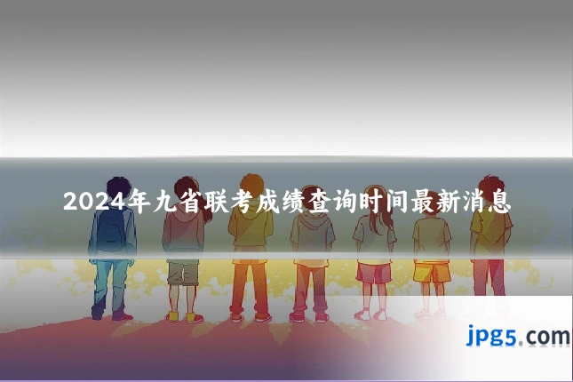 2024年九省联考成绩查询时间最新消息