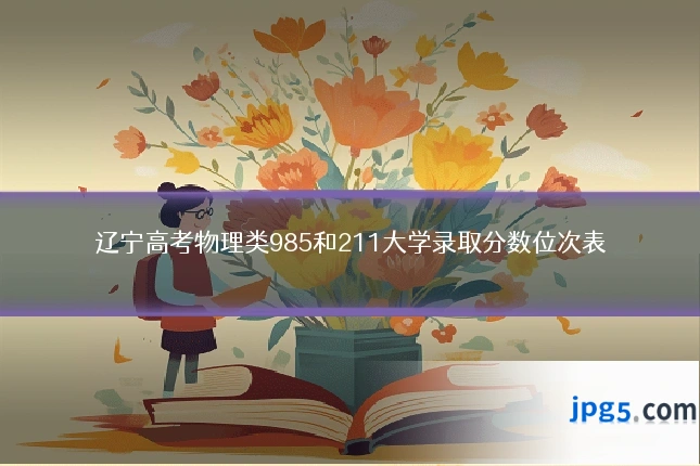 辽宁高考物理类985和211大学录取分数位次表