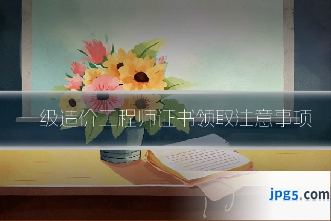 一级造价工程师证书领取注意事项