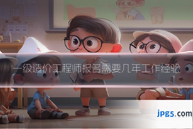 一级造价工程师报名需要几年工作经验