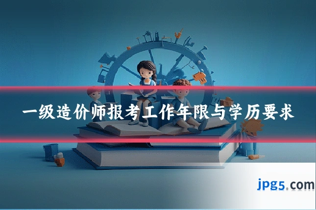 一级造价师报考工作年限与学历要求