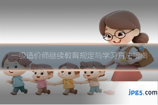 一级造价师继续教育规定与学习方法指南