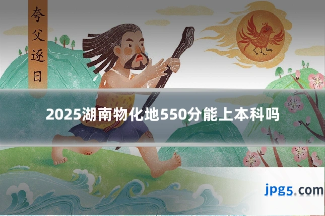 2025湖南物化地550分能上本科吗