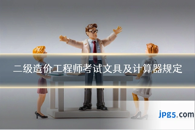 二级造价工程师考试文具及计算器规定