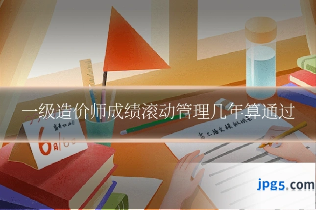一级造价师成绩滚动管理几年算通过
