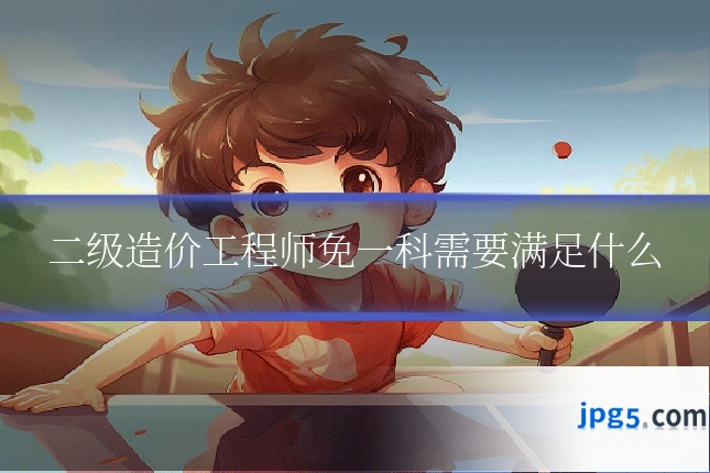 二级造价工程师免一科需要满足什么