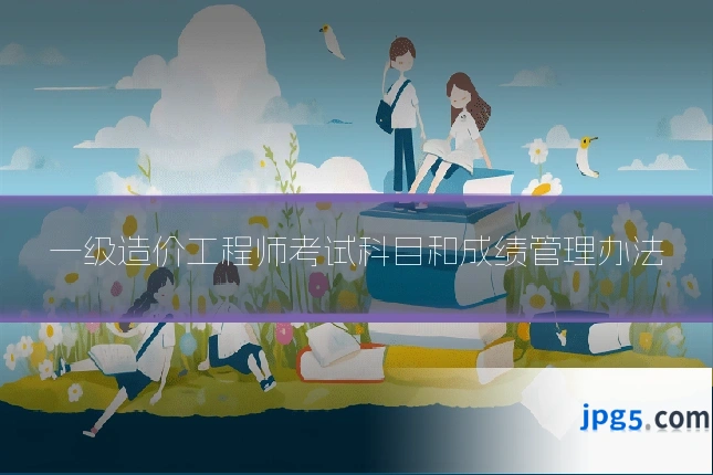 一级造价工程师考试科目和成绩管理办法