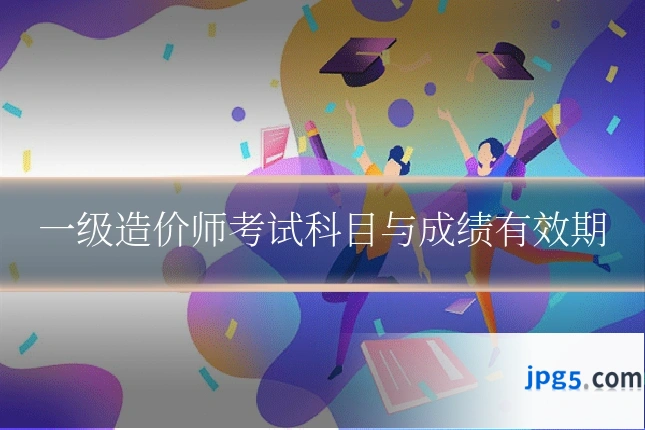 一级造价师考试科目与成绩有效期