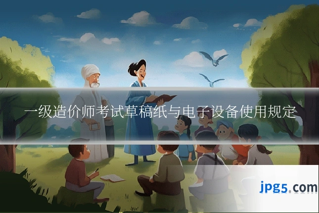 一级造价师考试草稿纸与电子设备使用规定