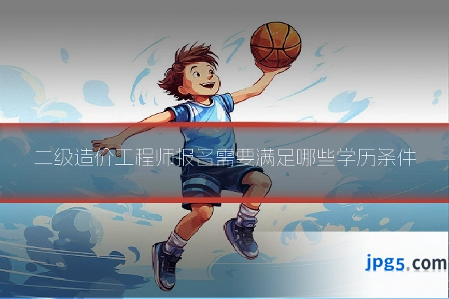 二级造价工程师报名需要满足哪些学历条件
