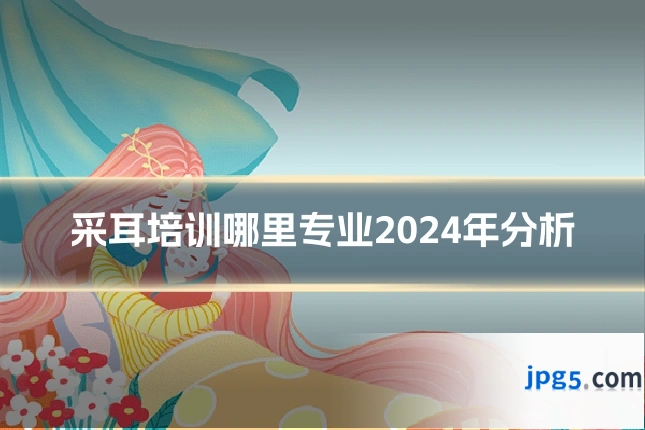 采耳培训哪里专业2024年分析