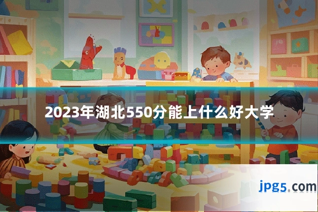 2023年湖北550分能上什么好大学
